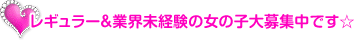 レギュラー&業界未経験の女の子大募集中です