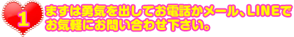 STEP1. まずは勇気を出してお電話かメール、LINEよりお気軽にお問い合わせ下さい