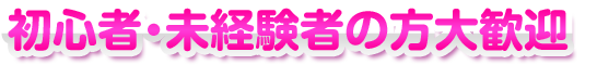 初心者、未経験者歓迎